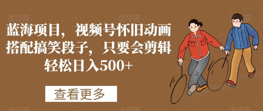 蓝海项目，视频号怀旧动画搭配搞笑段子，只要会剪辑轻松日入500+【揭秘】-1号库创业圈