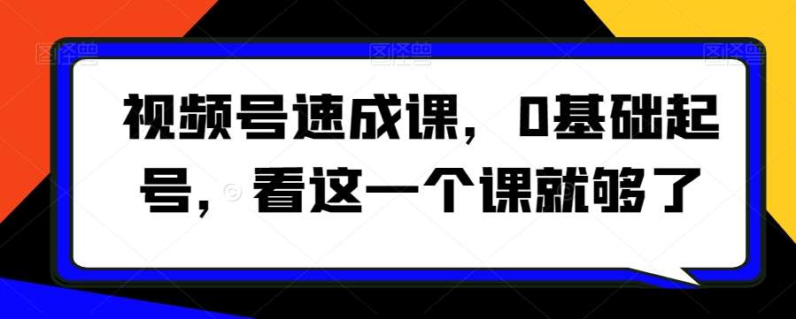 视频号速成课，​0基础起号，看这一个课就够了-问小徐资源库