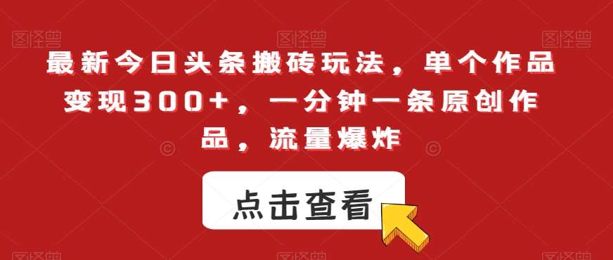 最新今日头条搬砖玩法，单个作品变现300+，一分钟一条原创作品，流量爆炸【揭秘】-问小徐资源库