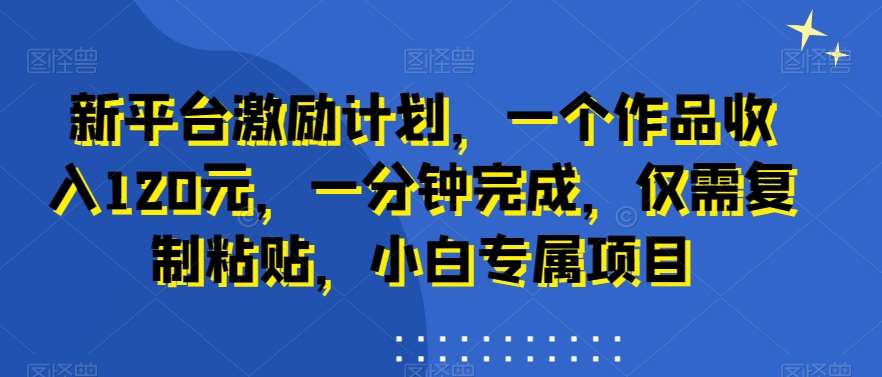 新平台激励计划，一个作品收入120元，一分钟完成，仅需复制粘贴，小白专属项目【揭秘】-1号库创业圈