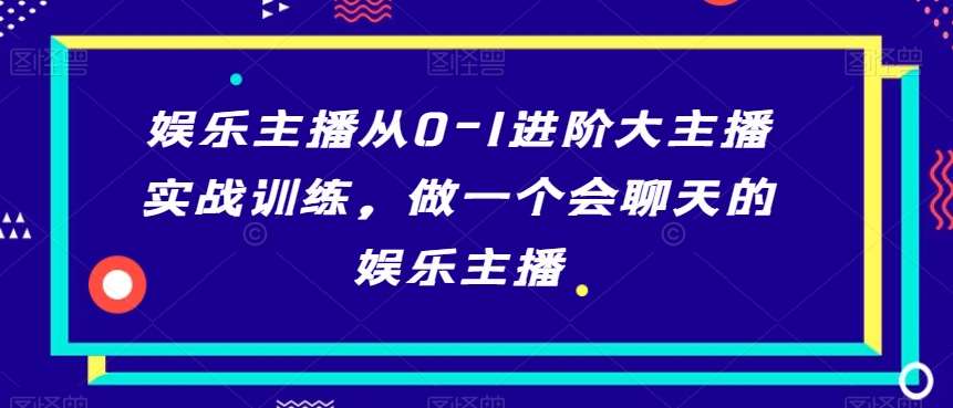 娱乐主播从0-1进阶大主播实战训练，做一个会聊天的娱乐主播-1号库创业圈