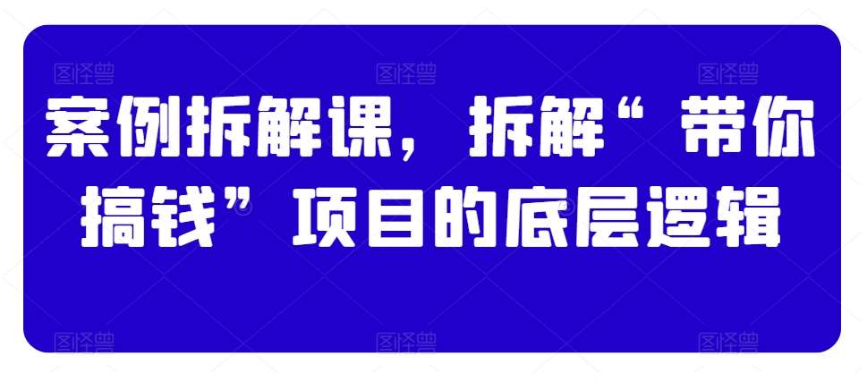 案例拆解课，拆解“带你搞钱”项目的底层逻辑-1号库创业圈