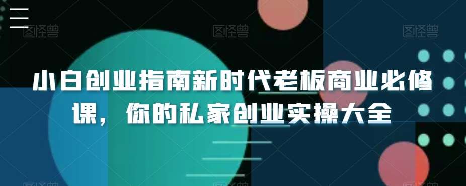 小白创业指南新时代老板商业必修课，你的私家创业实操大全-1号库创业圈