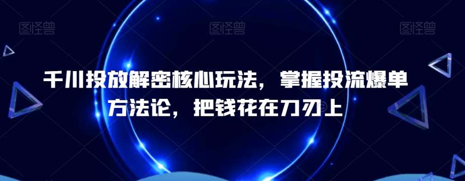 千川投放解密核心玩法，​掌握投流爆单方法论，把钱花在刀刃上-1号库创业圈