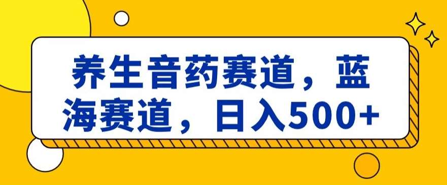 养生音药赛道，蓝海赛道，日入500+【揭秘】-1号库创业圈
