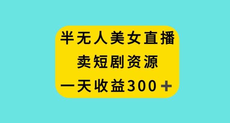 半无人美女直播，卖短剧资源，一天收益300+【揭秘】-问小徐资源库
