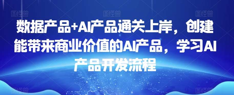 数据产品+AI产品通关上岸，创建能带来商业价值的AI产品，学习AI产品开发流程-1号库创业圈