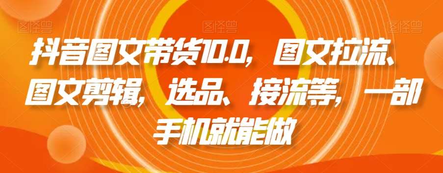 抖音图文带货10.0，图文拉流、图文剪辑，选品、接流等，一部手机就能做-1号库创业圈