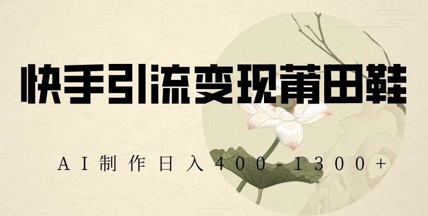 快手引流变现莆田鞋，AI制作日入400+【揭秘】-1号库创业圈
