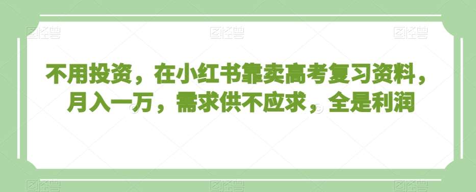 不用投资，在小红书靠卖高考复习资料，月入一万，需求供不应求，全是利润【揭秘】-1号库创业圈