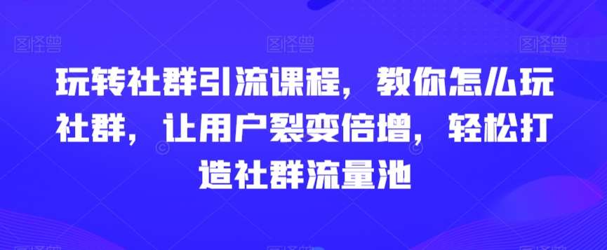 玩转社群引流课程，教你怎么玩社群，让用户裂变倍增，轻松打造社群流量池-1号库创业圈