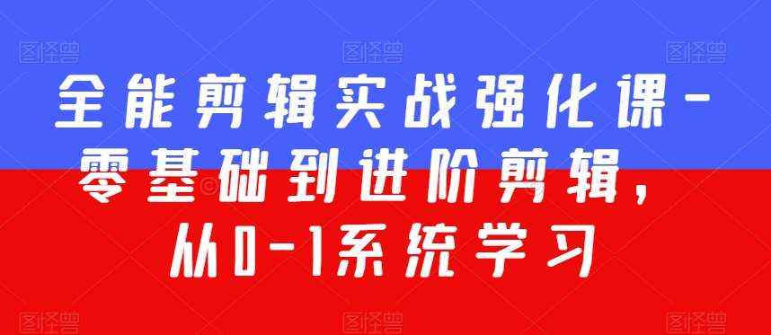 全能剪辑实战强化课-零基础到进阶剪辑，从0-1系统学习，200节课程加强版！-1号库创业圈