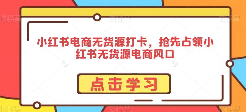 小红书电商无货源打卡，抢先占领小红书无货源电商风口-1号库创业圈