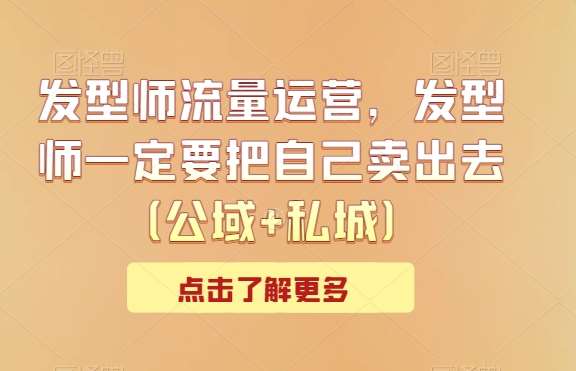发型师流量运营，发型师一定要把自己卖出去（公域+私城）-1号库创业圈