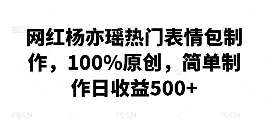 网红杨亦瑶热门表情包制作，100%原创，简单制作日收益500+【揭秘】-1号库创业圈