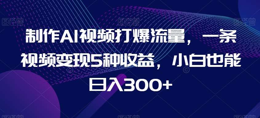 制作AI视频打爆流量，一条视频变现5种收益，小白也能日入300+【揭秘】-1号库创业圈