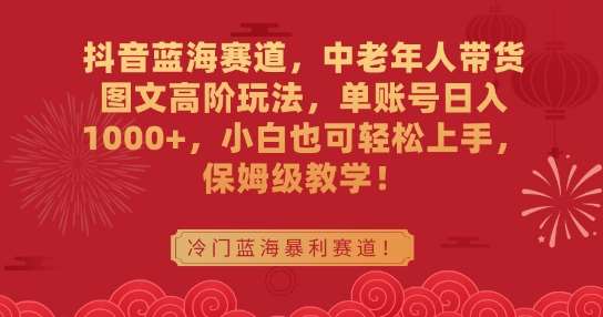 抖音蓝海赛道，中老年人带货图文高阶玩法，单账号日入1000+，小白也可轻松上手，保姆级教学【揭秘】-1号库创业圈