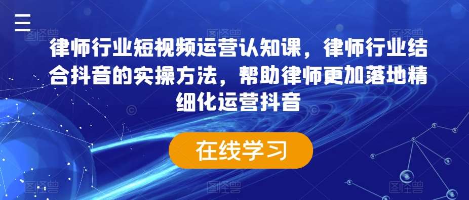 律师行业短视频运营认知课，律师行业结合抖音的实操方法，帮助律师更加落地精细化运营抖音-1号库创业圈