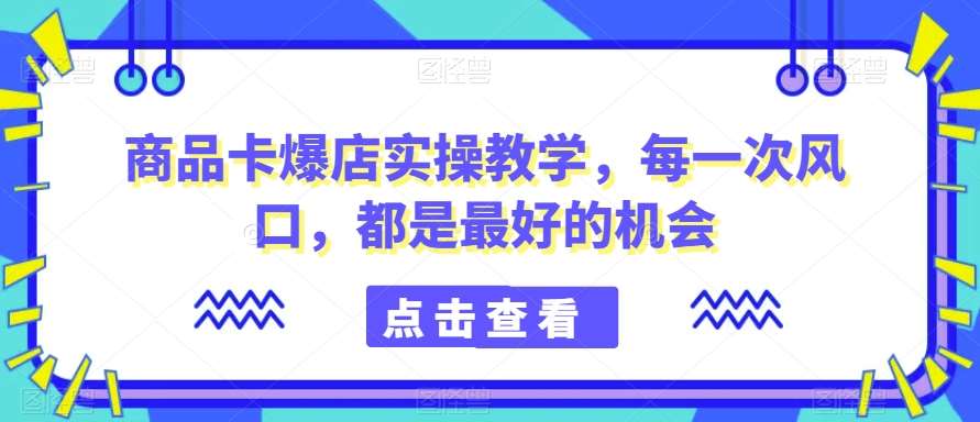商品卡爆店实操教学，每一次风口，都是最好的机会-1号库创业圈