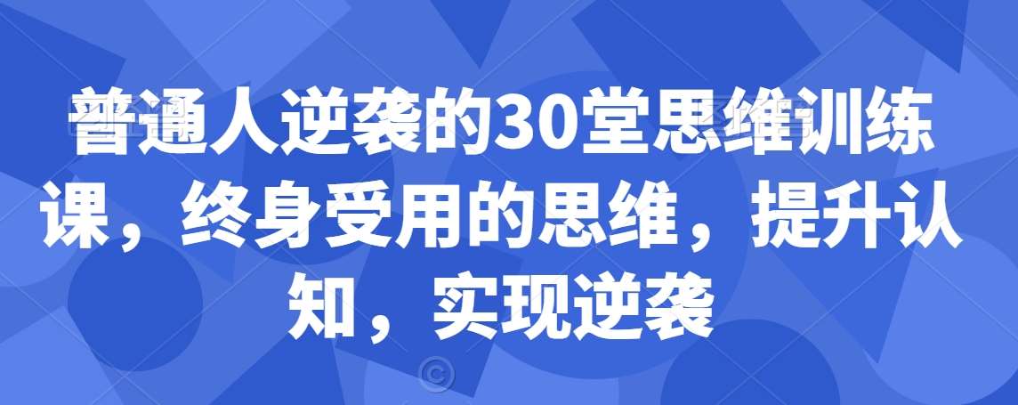 普通人逆袭的30堂思维训练课，​终身受用的思维，提升认知，实现逆袭-1号库创业圈