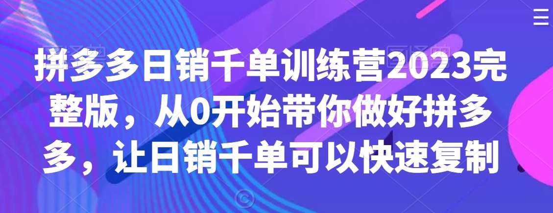 拼多多日销千单训练营2023完整版，从0开始带你做好拼多多，让日销千单可以快速复制-1号库创业圈