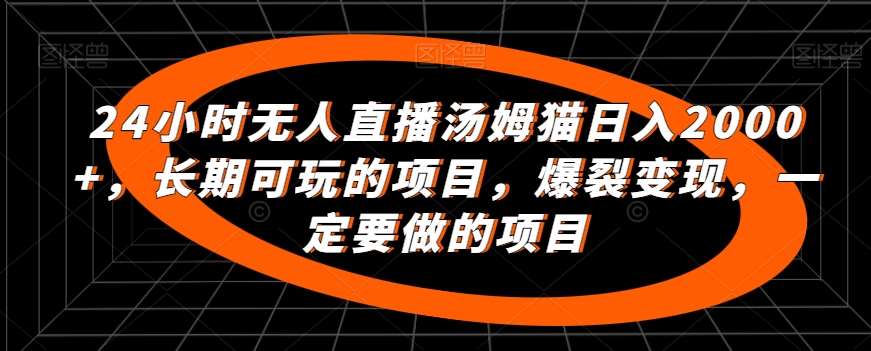 24小时无人直播汤姆猫日入2000+，长期可玩的项目，爆裂变现，一定要做的项目【揭秘】-1号库创业圈
