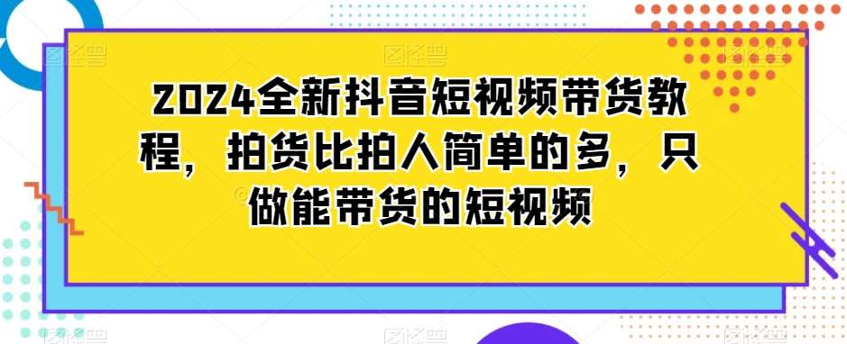 2024全新抖音短视频带货教程，拍货比拍人简单的多，只做能带货的短视频-1号库创业圈