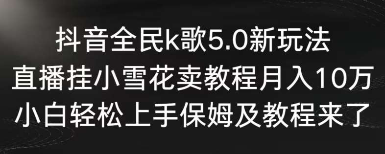 抖音全民k歌5.0新玩法，直播挂小雪花卖教程月入10万，小白轻松上手，保姆及教程来了【揭秘】-1号库创业圈