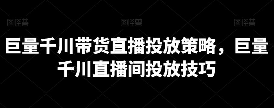 巨量千川带货直播投放策略，巨量千川直播间投放技巧-1号库创业圈