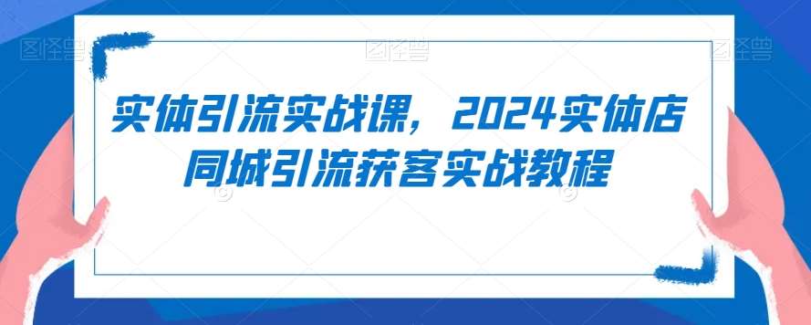 实体引流实战课，2024实体店同城引流获客实战教程-1号库创业圈