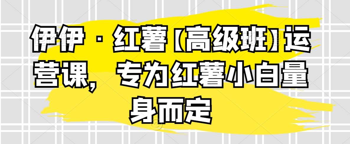伊伊·红薯【高级班】运营课，专为红薯小白量身而定-1号库创业圈