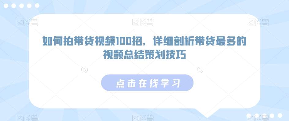 如何拍带货视频100招，详细剖析带货最多的视频总结策划技巧-1号库创业圈