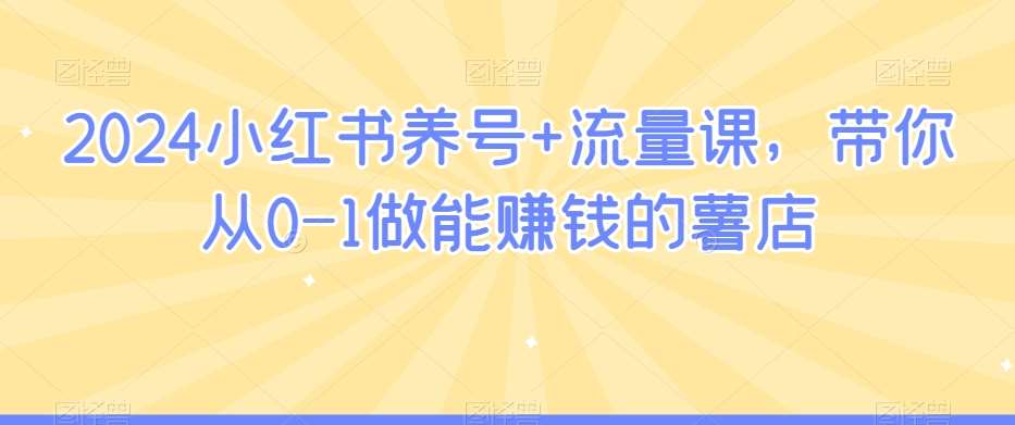 2024小红书养号+流量课，带你从0-1做能赚钱的薯店-1号库创业圈