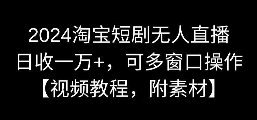 2024淘宝短剧无人直播，日收一万+，可多窗口操作【视频教程，附素材】【揭秘】-1号库创业圈