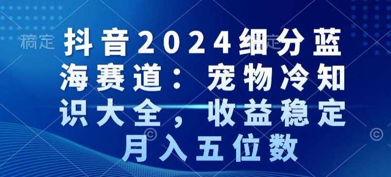 抖音2024细分蓝海赛道：宠物冷知识大全，收益稳定，月入五位数【揭秘】-1号库创业圈