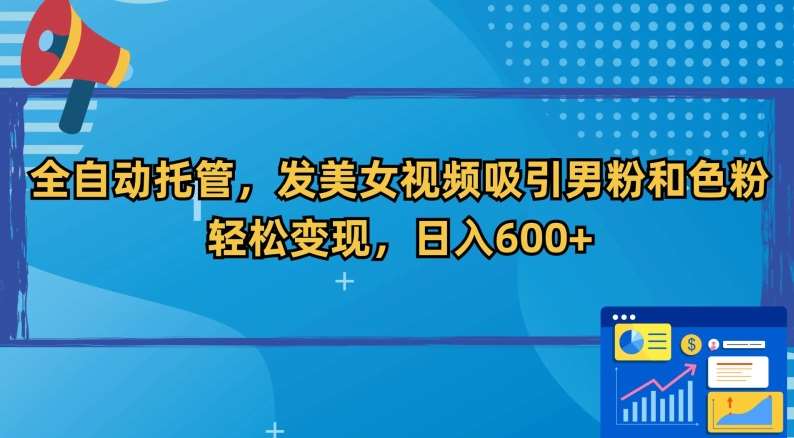 全自动托管，发美女视频吸引男粉和色粉，轻松变现，日入600+【揭秘】-1号库创业圈