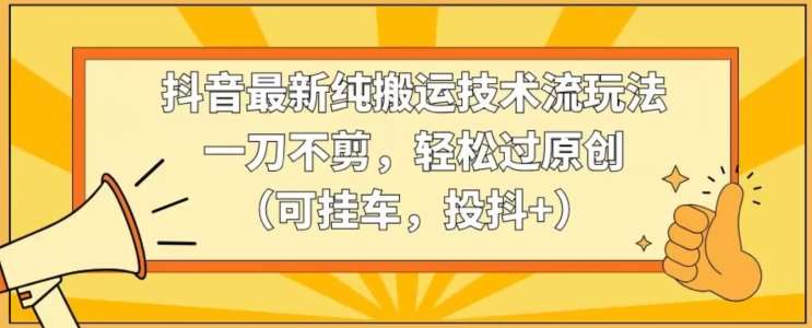 抖音最新纯搬运技术流玩法，一刀不剪，轻松过原创（可挂车，投抖+）【揭秘】-1号库创业圈