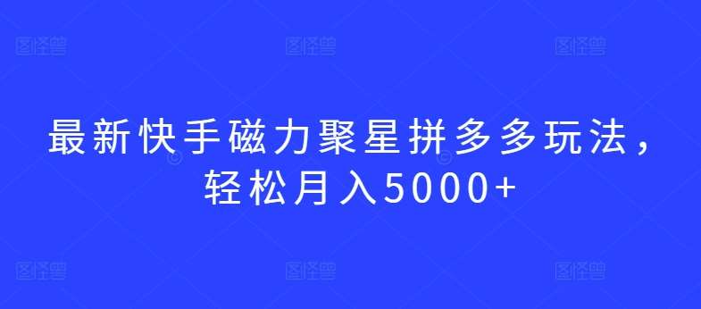 最新快手磁力聚星拼多多玩法，轻松月入5000+【揭秘】-1号库创业圈