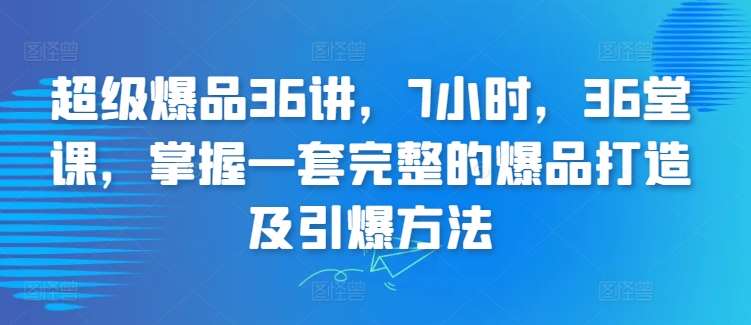 超级爆品36讲，7小时，36堂课，掌握一套完整的爆品打造及引爆方法-1号库创业圈