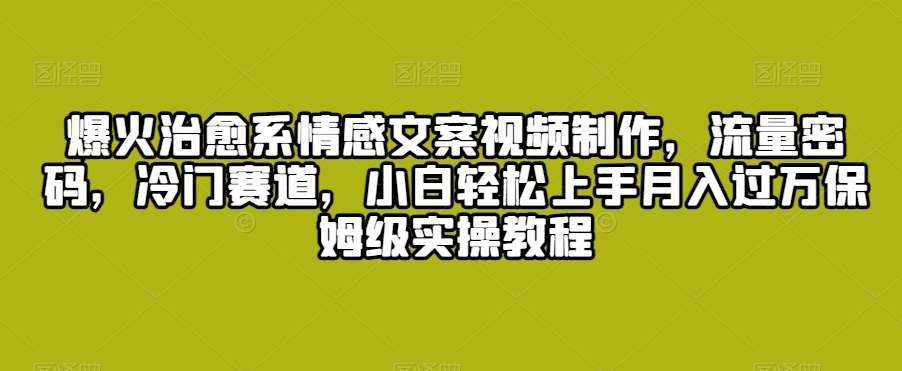 爆火治愈系情感文案视频制作，流量密码，冷门赛道，小白轻松上手月入过万保姆级实操教程【揭秘】-1号库创业圈