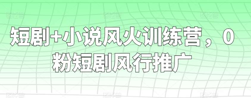 短剧+小说风火训练营，0粉短剧风行推广-1号库创业圈