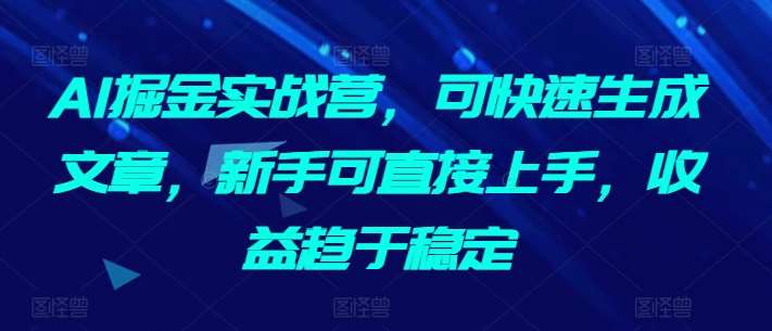 AI掘金实战营，可快速生成文章，新手可直接上手，收益趋于稳定-1号库创业圈