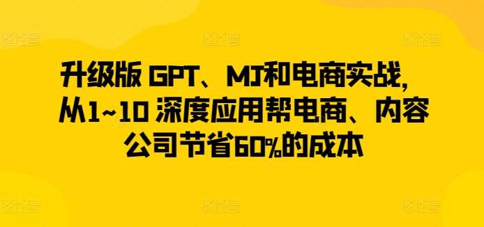 升级版 GPT、MJ和电商实战，从1~10 深度应用帮电商、内容公司节省60%的成本-1号库创业圈
