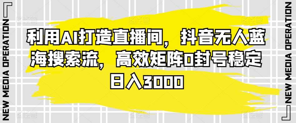 利用AI打造直播间，抖音无人蓝海搜索流，高效矩阵0封号稳定日入3000-1号库创业圈