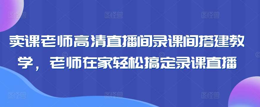 卖课老师高清直播间录课间搭建教学，老师在家轻松搞定录课直播-1号库创业圈