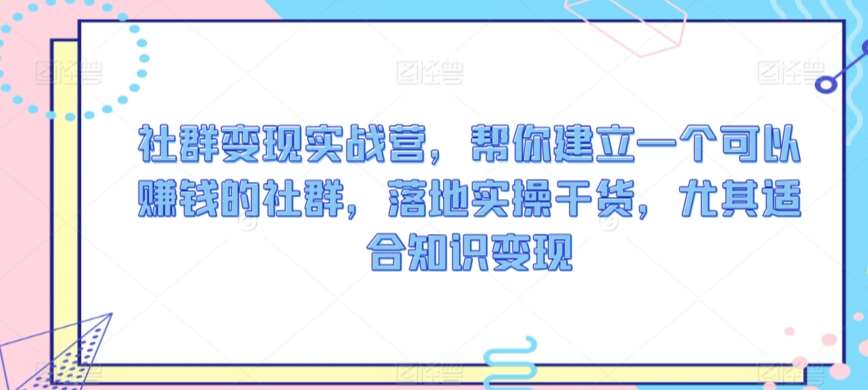 社群变现实战营，帮你建立一个可以赚钱的社群，落地实操干货，尤其适合知识变现-1号库创业圈