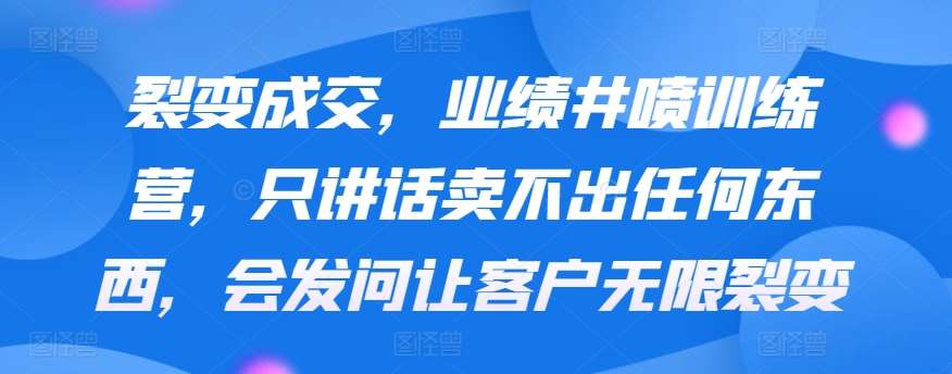 裂变成交，业绩井喷训练营，只讲话卖不出任何东西，会发问让客户无限裂变-1号库创业圈