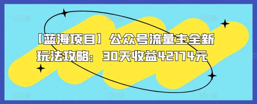 【蓝海项目】公众号流量主全新玩法攻略：30天收益42174元【揭秘】-1号库创业圈