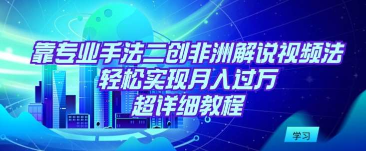 靠专业手法二创非洲解说视频玩法，轻松实现月入过万，超详细教程【揭秘】-1号库创业圈