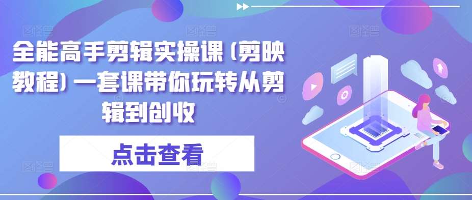 全能高手剪辑实操课(剪映教程)一套课带你玩转从剪辑到创收-1号库创业圈